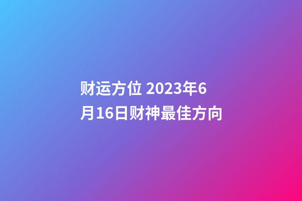 财运方位 2023年6月16日财神最佳方向